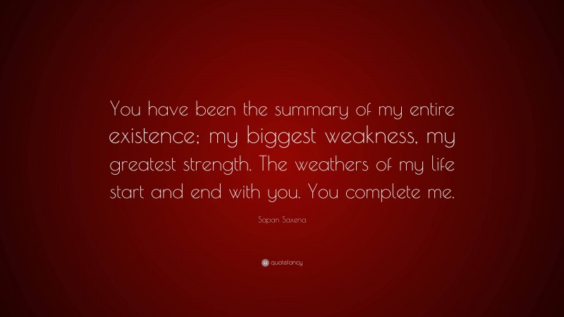 Sapan Saxena Quote: “You have been the summary of my entire existence; my biggest weakness, my greatest strength. The weathers of my life start and end with you. You complete me.”