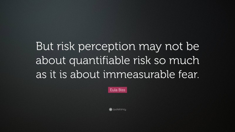 Eula Biss Quote: “But risk perception may not be about quantifiable risk so much as it is about immeasurable fear.”