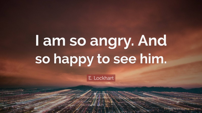 E. Lockhart Quote: “I am so angry. And so happy to see him.”
