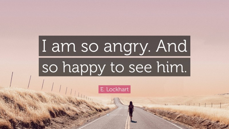 E. Lockhart Quote: “I am so angry. And so happy to see him.”