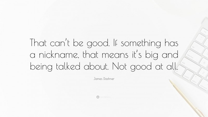James Dashner Quote: “That can’t be good. If something has a nickname, that means it’s big and being talked about. Not good at all.”