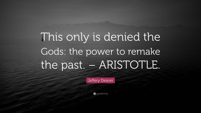 Jeffery Deaver Quote: “This only is denied the Gods: the power to remake the past. – ARISTOTLE.”