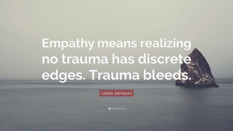 Leslie Jamison Quote: “Empathy means realizing no trauma has discrete edges. Trauma bleeds.”