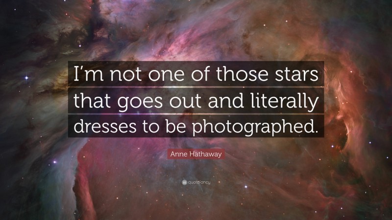 Anne Hathaway Quote: “I’m not one of those stars that goes out and literally dresses to be photographed.”