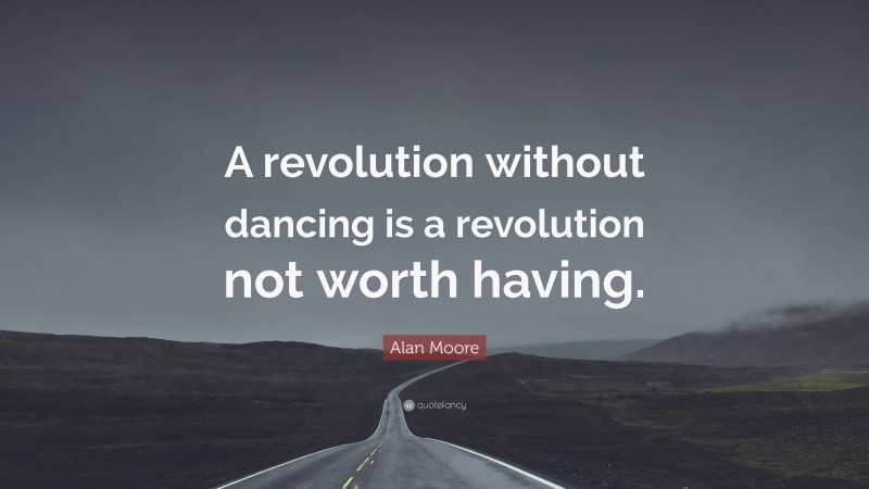 Alan Moore Quote: “A revolution without dancing is a revolution not worth having.”