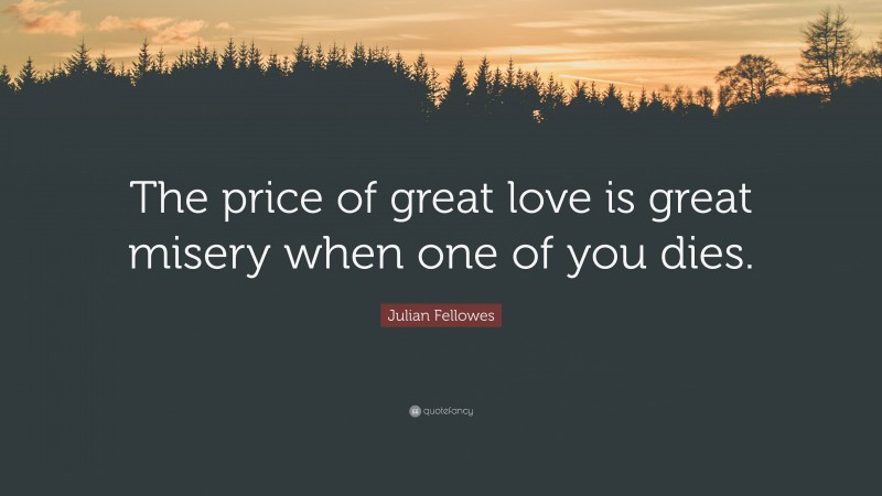 Julian Fellowes Quote: “The price of great love is great misery when one of you dies.”