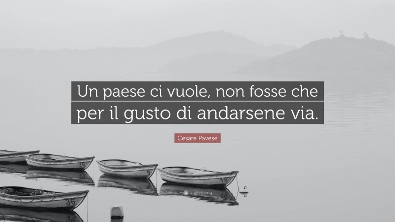 Cesare Pavese Quote: “Un paese ci vuole, non fosse che per il gusto di andarsene via.”