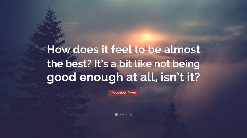 Veronica Rossi Quote: “How does it feel to be almost the best? It’s a bit like not being good enough at all, isn’t it?”