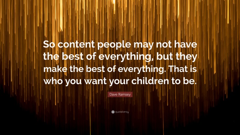 Dave Ramsey Quote: “So content people may not have the best of everything, but they make the best of everything. That is who you want your children to be.”