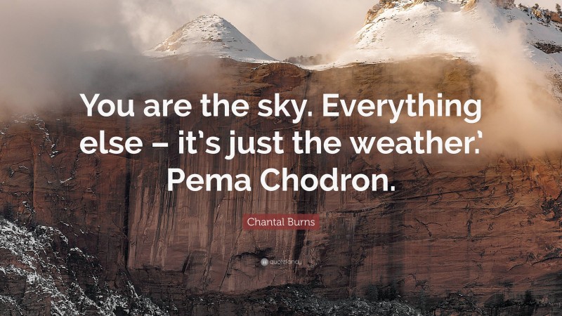 Chantal Burns Quote: “You are the sky. Everything else – it’s just the weather.’ Pema Chodron.”