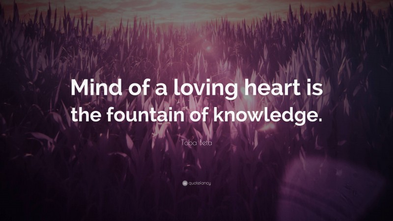 Toba Beta Quote: “Mind of a loving heart is the fountain of knowledge.”