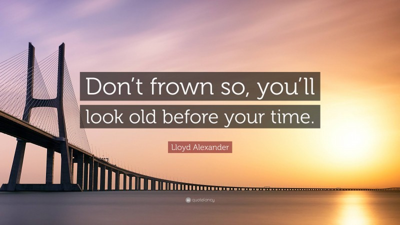 Lloyd Alexander Quote: “Don’t frown so, you’ll look old before your time.”