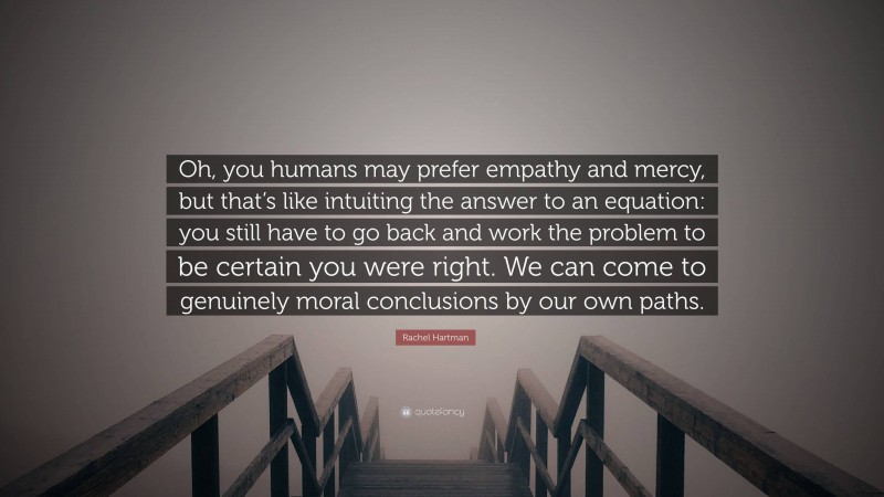 Rachel Hartman Quote: “Oh, you humans may prefer empathy and mercy, but that’s like intuiting the answer to an equation: you still have to go back and work the problem to be certain you were right. We can come to genuinely moral conclusions by our own paths.”