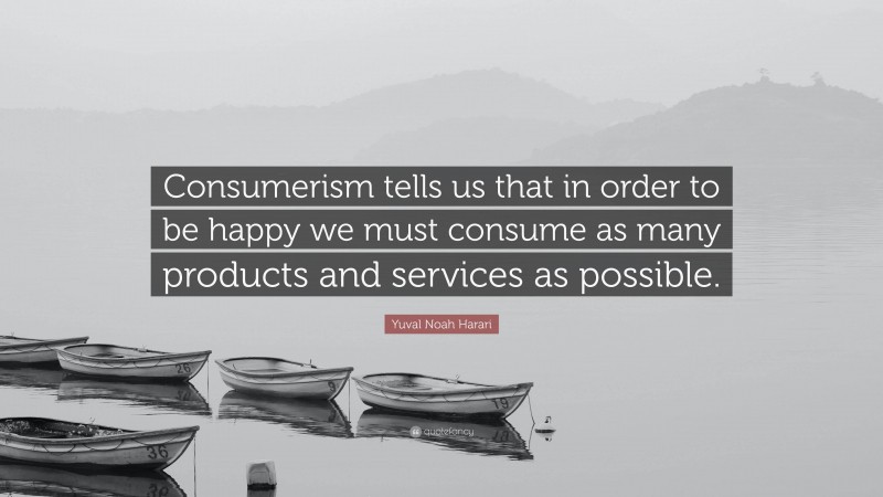 Yuval Noah Harari Quote: “Consumerism tells us that in order to be happy we must consume as many products and services as possible.”