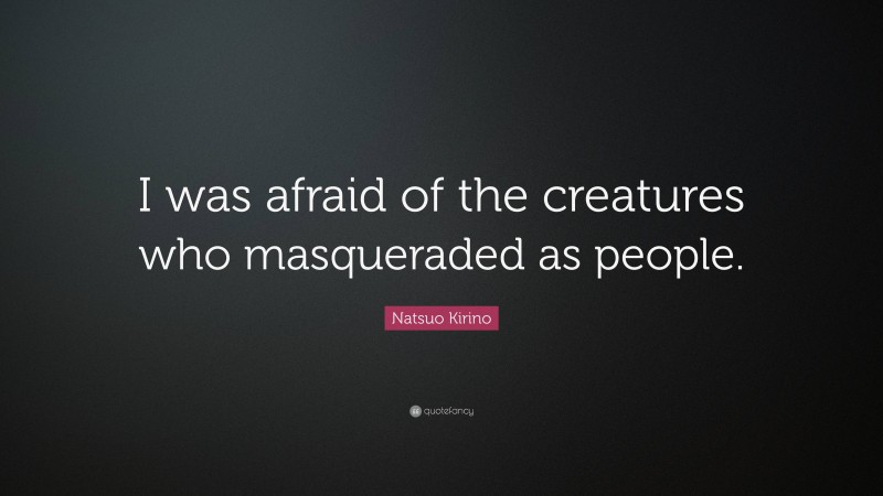 Natsuo Kirino Quote: “I was afraid of the creatures who masqueraded as people.”