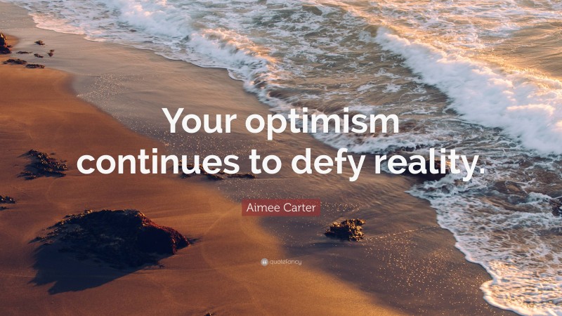 Aimee Carter Quote: “Your optimism continues to defy reality.”