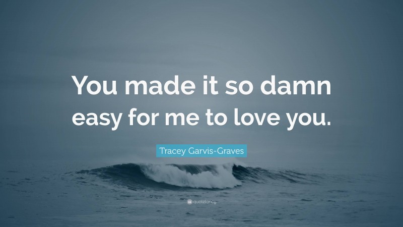 Tracey Garvis-Graves Quote: “You made it so damn easy for me to love you.”