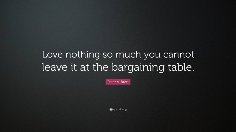 Peter V. Brett Quote: “Love nothing so much you cannot leave it at the bargaining table.”