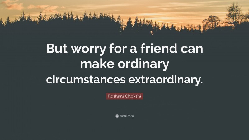 Roshani Chokshi Quote: “But worry for a friend can make ordinary circumstances extraordinary.”