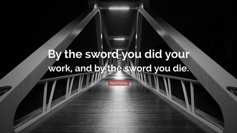 Aeschylus Quote: “By the sword you did your work, and by the sword you die.”