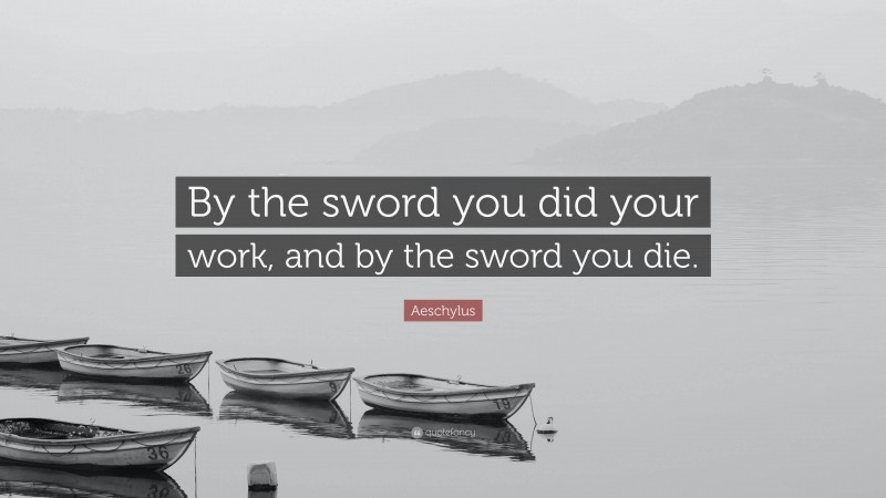 Aeschylus Quote: “By the sword you did your work, and by the sword you die.”