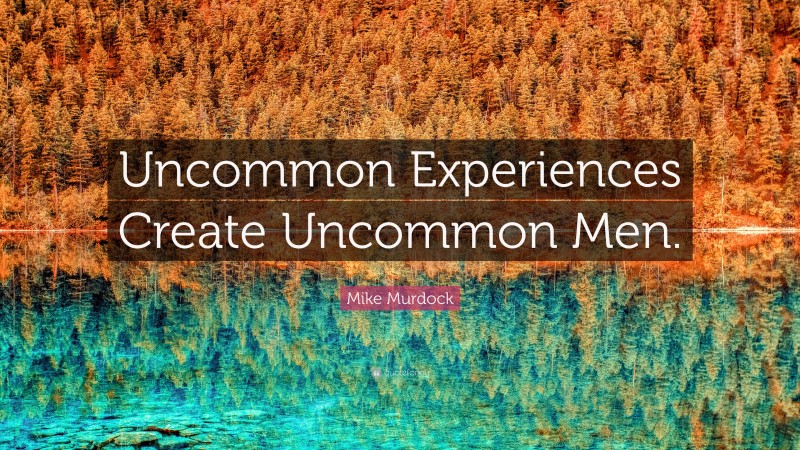 Mike Murdock Quote: “Uncommon Experiences Create Uncommon Men.”
