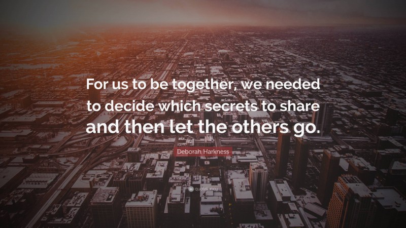 Deborah Harkness Quote: “For us to be together, we needed to decide which secrets to share and then let the others go.”
