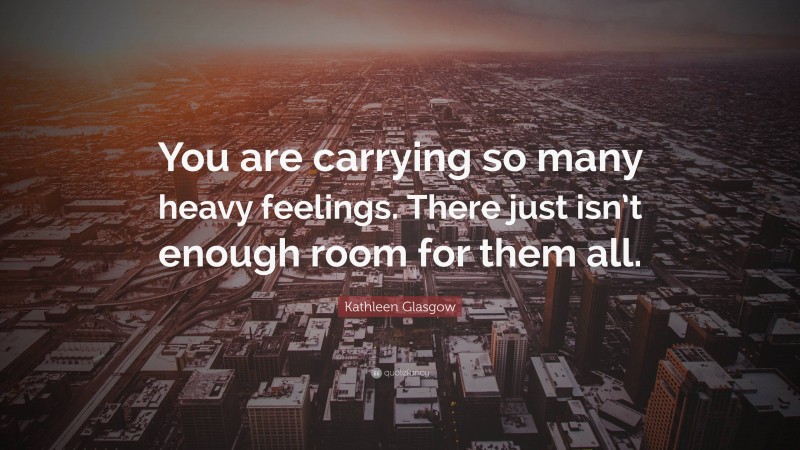 Kathleen Glasgow Quote: “You are carrying so many heavy feelings. There just isn’t enough room for them all.”