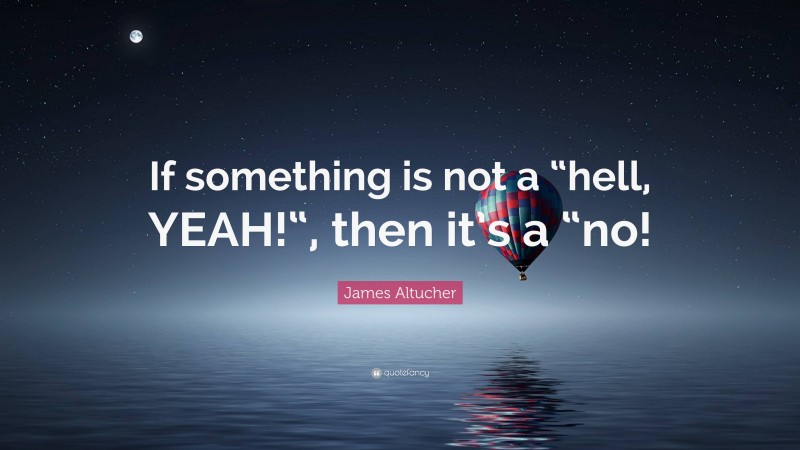 James Altucher Quote: “If something is not a “hell, YEAH!“, then it’s a “no!”