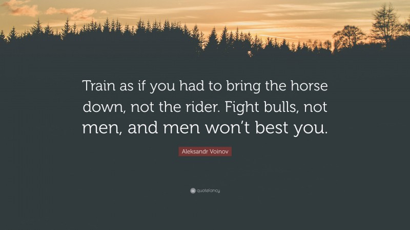 Aleksandr Voinov Quote: “Train as if you had to bring the horse down, not the rider. Fight bulls, not men, and men won’t best you.”