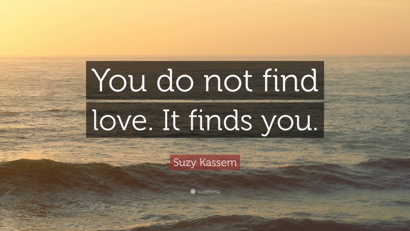 Suzy Kassem Quote: “You do not find love. It finds you.”