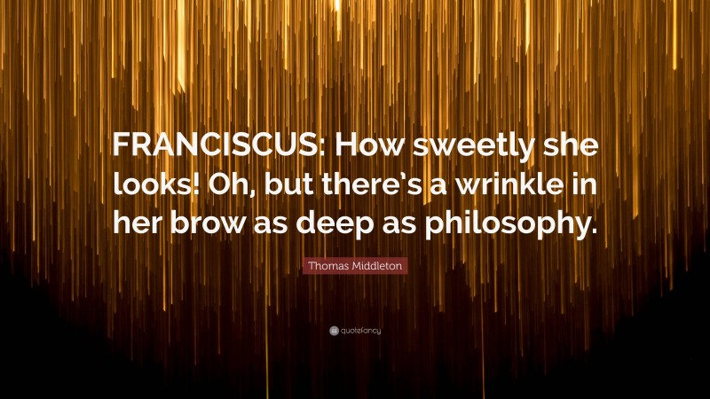 Thomas Middleton Quote: “FRANCISCUS: How sweetly she looks! Oh, but there’s a wrinkle in her brow as deep as philosophy.”