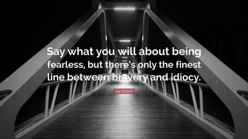 Jay Kristoff Quote: “Say what you will about being fearless, but there’s only the finest line between bravery and idiocy.”