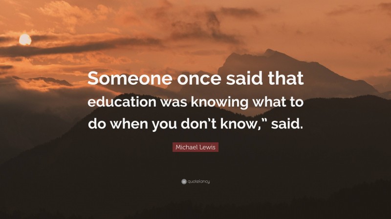 Michael Lewis Quote: “Someone once said that education was knowing what to do when you don’t know,” said.”