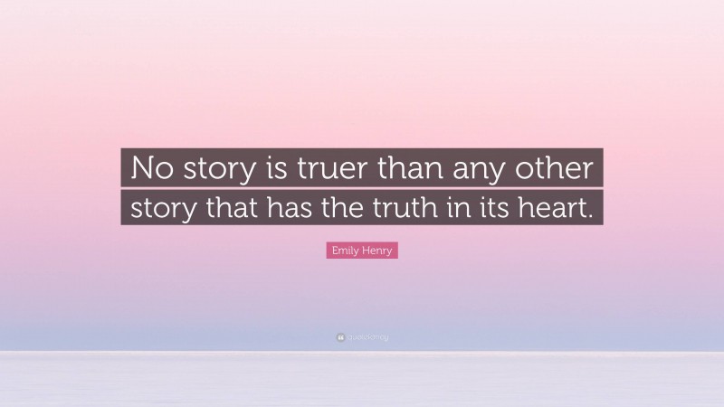 Emily Henry Quote: “No story is truer than any other story that has the truth in its heart.”