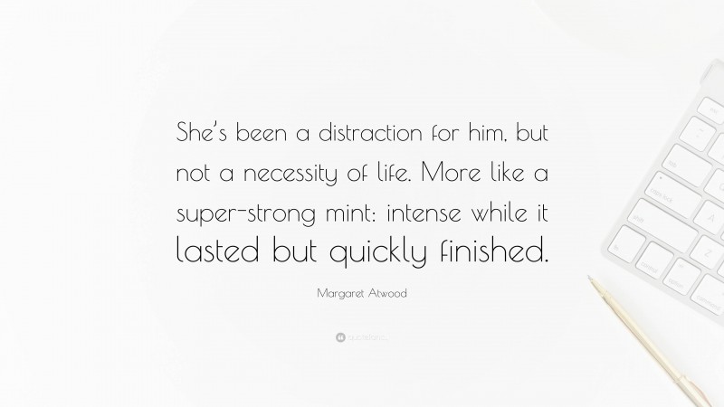 Margaret Atwood Quote: “She’s been a distraction for him, but not a necessity of life. More like a super-strong mint: intense while it lasted but quickly finished.”