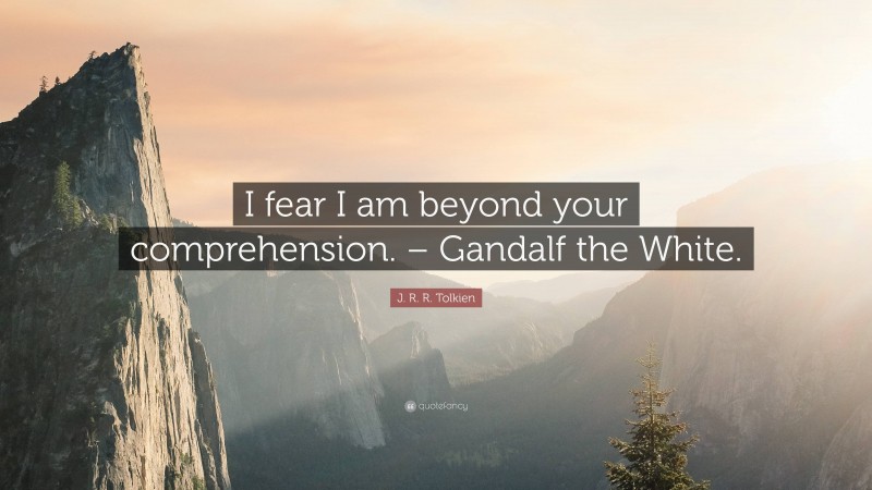 J. R. R. Tolkien Quote: “I fear I am beyond your comprehension. – Gandalf the White.”