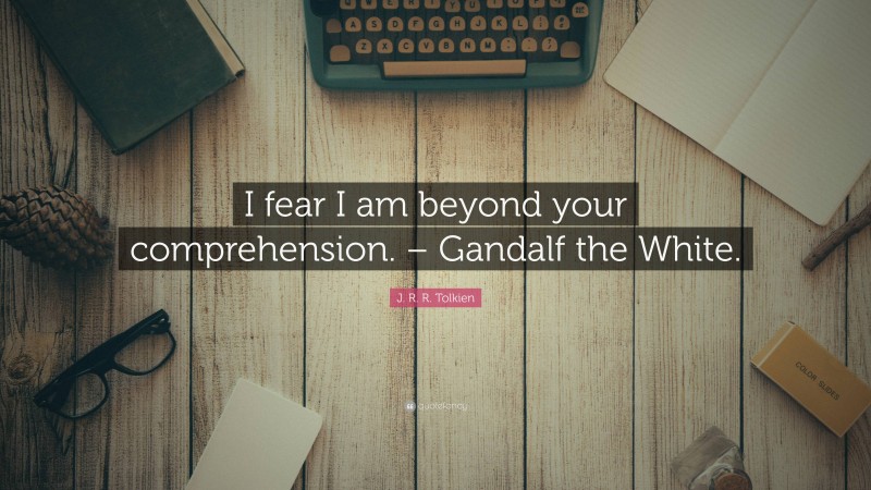 J. R. R. Tolkien Quote: “I fear I am beyond your comprehension. – Gandalf the White.”