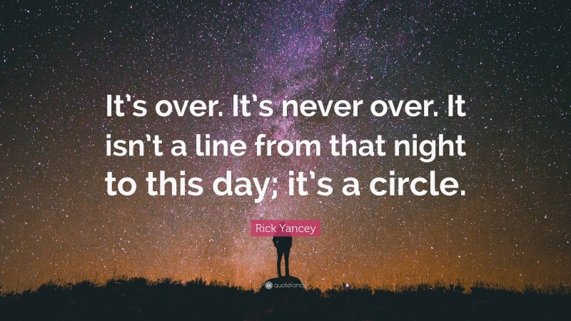 Rick Yancey Quote: “It’s over. It’s never over. It isn’t a line from that night to this day; it’s a circle.”