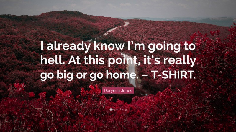 Darynda Jones Quote: “I already know I’m going to hell. At this point, it’s really go big or go home. – T-SHIRT.”