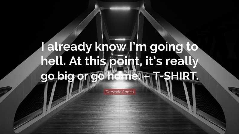 Darynda Jones Quote: “I already know I’m going to hell. At this point, it’s really go big or go home. – T-SHIRT.”