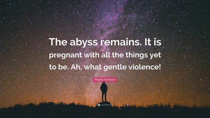 Frank Herbert Quote: “The abyss remains. It is pregnant with all the things yet to be. Ah, what gentle violence!”