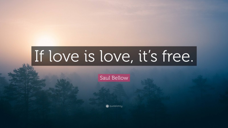 Saul Bellow Quote: “If love is love, it’s free.”