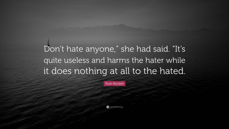 Ruth Rendell Quote: “Don’t hate anyone,” she had said. “It’s quite useless and harms the hater while it does nothing at all to the hated.”