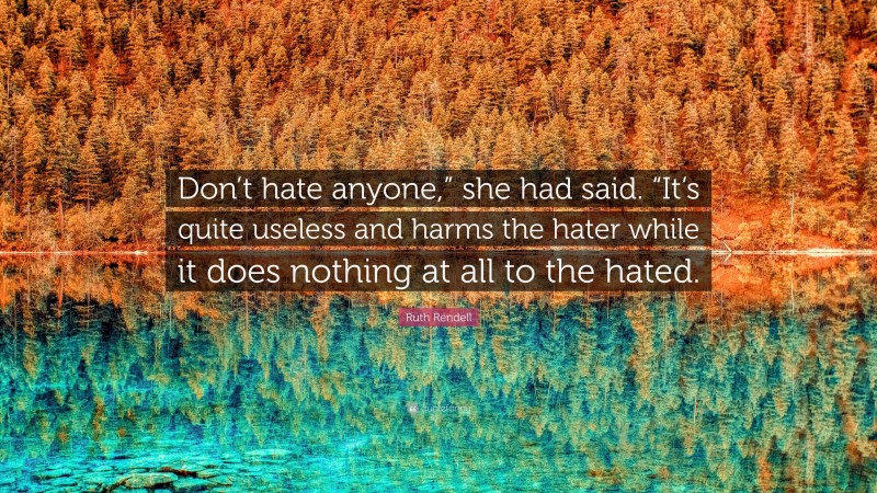 Ruth Rendell Quote: “Don’t hate anyone,” she had said. “It’s quite useless and harms the hater while it does nothing at all to the hated.”