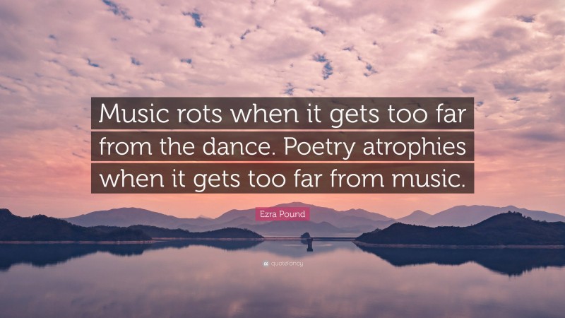 Ezra Pound Quote: “Music rots when it gets too far from the dance. Poetry atrophies when it gets too far from music.”