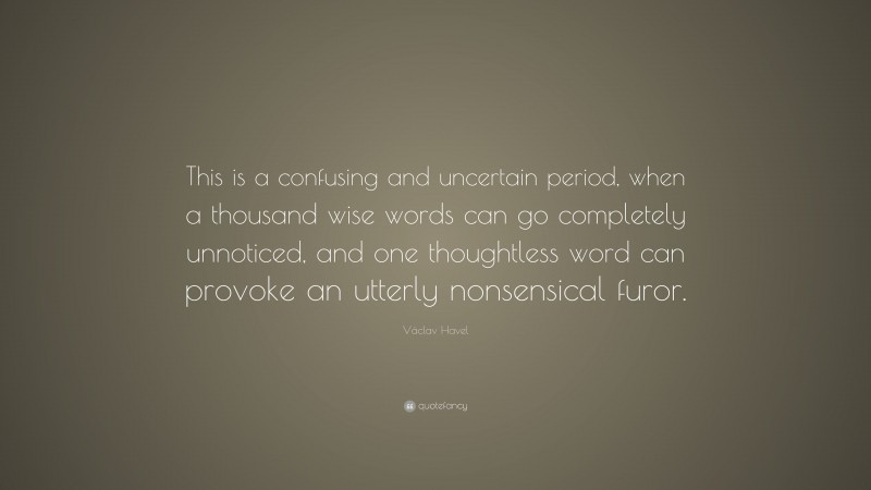 Václav Havel Quote: “This is a confusing and uncertain period, when a thousand wise words can go completely unnoticed, and one thoughtless word can provoke an utterly nonsensical furor.”