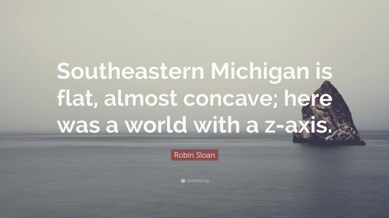 Robin Sloan Quote: “Southeastern Michigan is flat, almost concave; here was a world with a z-axis.”