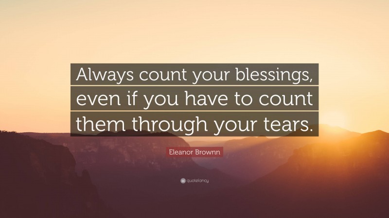 Eleanor Brownn Quote: “Always count your blessings, even if you have to count them through your tears.”