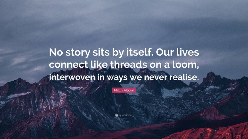 Mitch Albom Quote: “No story sits by itself. Our lives connect like threads on a loom, interwoven in ways we never realise.”